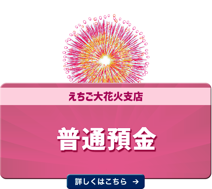 えちご大花火支店 普通預金 詳しくはこちら