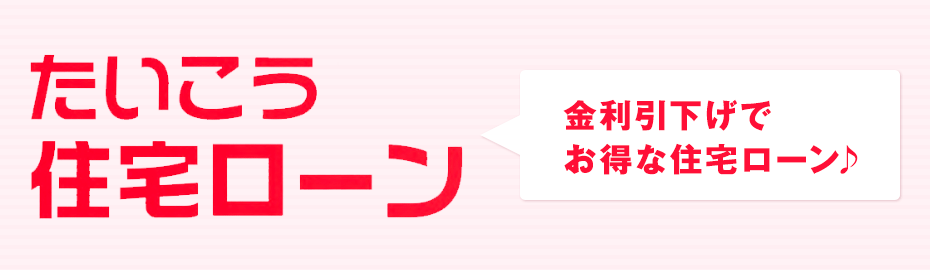 たいこう住宅ローン 金利引下げでお得な住宅ローン♪