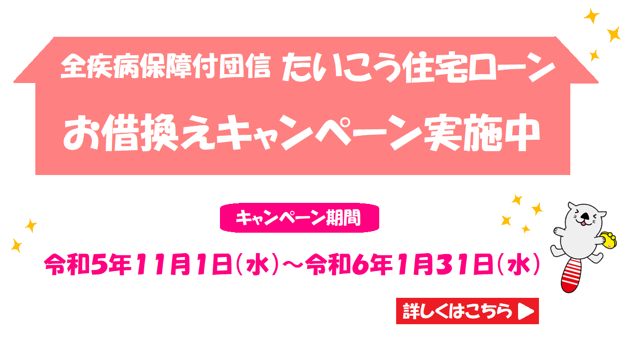 全疾病保障付団信 たいこう住宅ローン お借換えキャンペーン実施中　キャンペーン期間：令和5年11月1日（水）〜 令和6年1月31日（水） 詳しくはこちら
