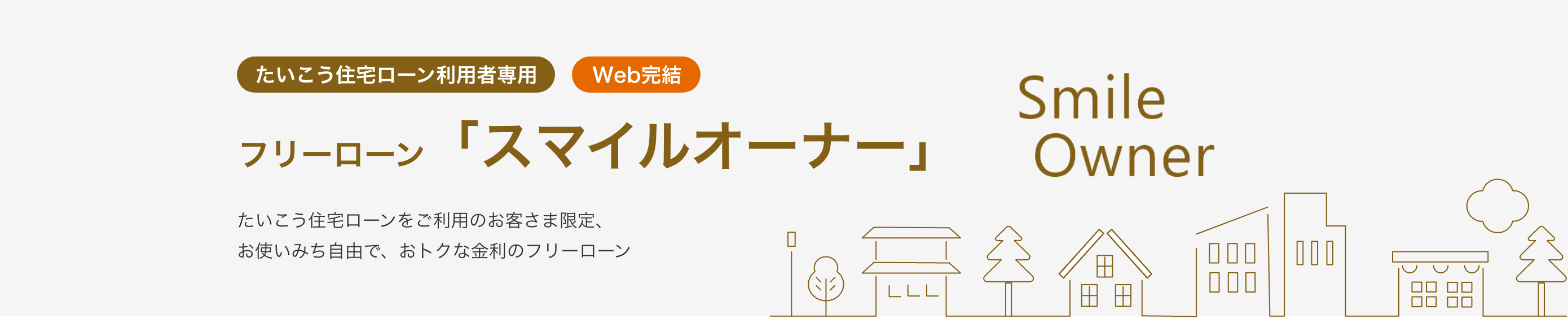 たいこう住宅ローン利用者専用　フリーローン「スマイルオーナー」 たいこう住宅ローンをご利用のお客様限定、お使い道自由で、おトクな金利のフリーローン